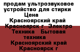 продам ультрозвуковое устройство для стирки › Цена ­ 350 - Красноярский край, Красноярск г. Электро-Техника » Бытовая техника   . Красноярский край,Красноярск г.